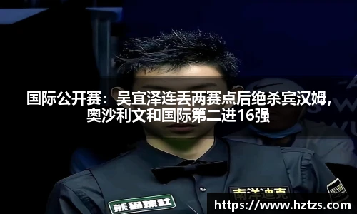 国际公开赛：吴宜泽连丢两赛点后绝杀宾汉姆，奥沙利文和国际第二进16强
