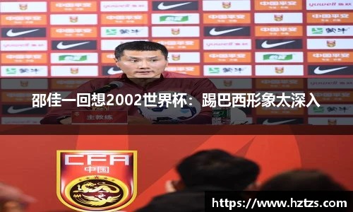 邵佳一回想2002世界杯：踢巴西形象太深入