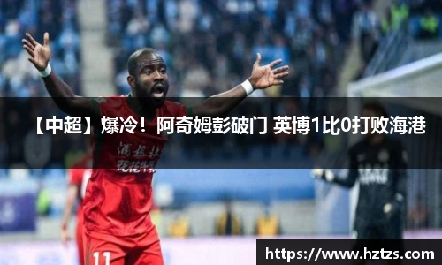 【中超】爆冷！阿奇姆彭破门 英博1比0打败海港