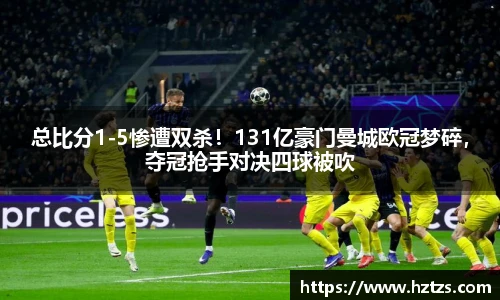 总比分1-5惨遭双杀！131亿豪门曼城欧冠梦碎，夺冠抢手对决四球被吹