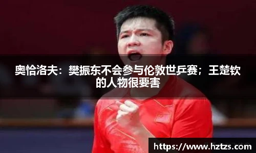 奥恰洛夫：樊振东不会参与伦敦世乒赛；王楚钦的人物很要害