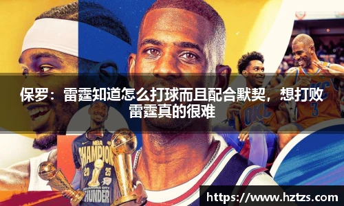 保罗：雷霆知道怎么打球而且配合默契，想打败雷霆真的很难